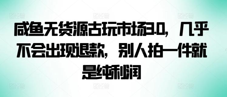 咸鱼无货源古玩市场3.0，几乎不会出现退款，别人拍一件就是纯利润【揭秘】-网创论坛