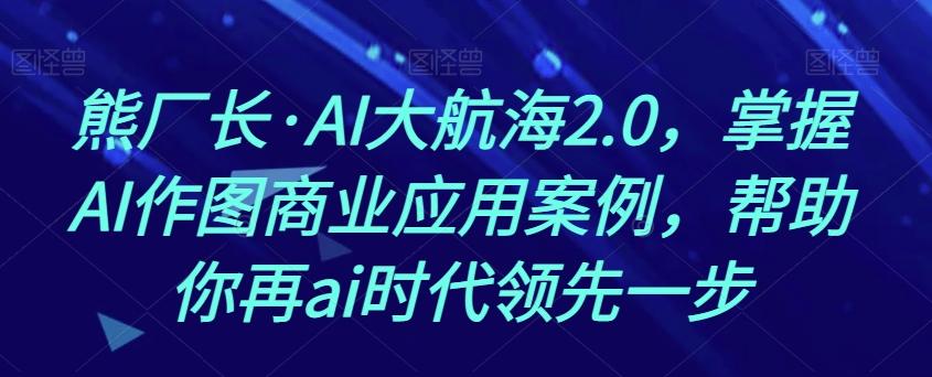 熊厂长·AI大航海2.0，掌握AI作图商业应用案例，帮助你再ai时代领先一步-网创论坛