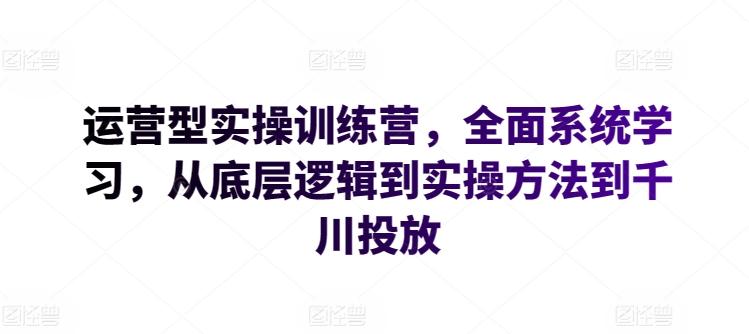 运营型实操训练营，全面系统学习，从底层逻辑到实操方法到千川投放-网创论坛