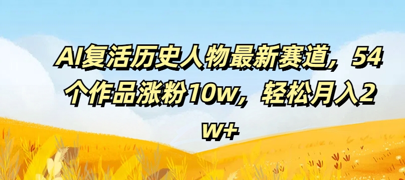 AI复活历史人物最新赛道，54个作品涨粉10w，轻松月入2w+【揭秘】-网创论坛