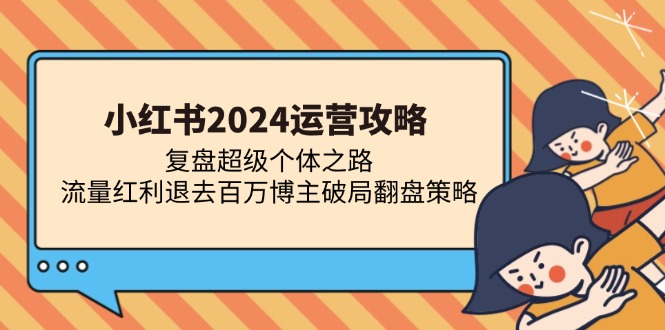 小红书2024运营攻略：复盘超级个体之路 流量红利退去百万博主破局翻盘-网创论坛