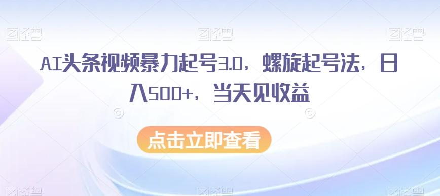 AI头条视频暴力起号3.0，螺旋起号法，日入500+，当天见收益【揭秘】-网创论坛