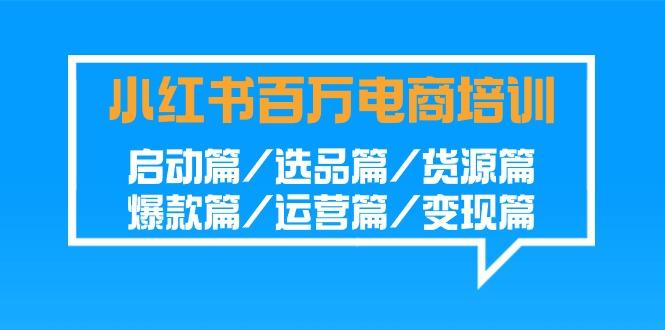 小红书百万电商培训班：启动篇/选品篇/货源篇/爆款篇/运营篇/变现篇-网创论坛