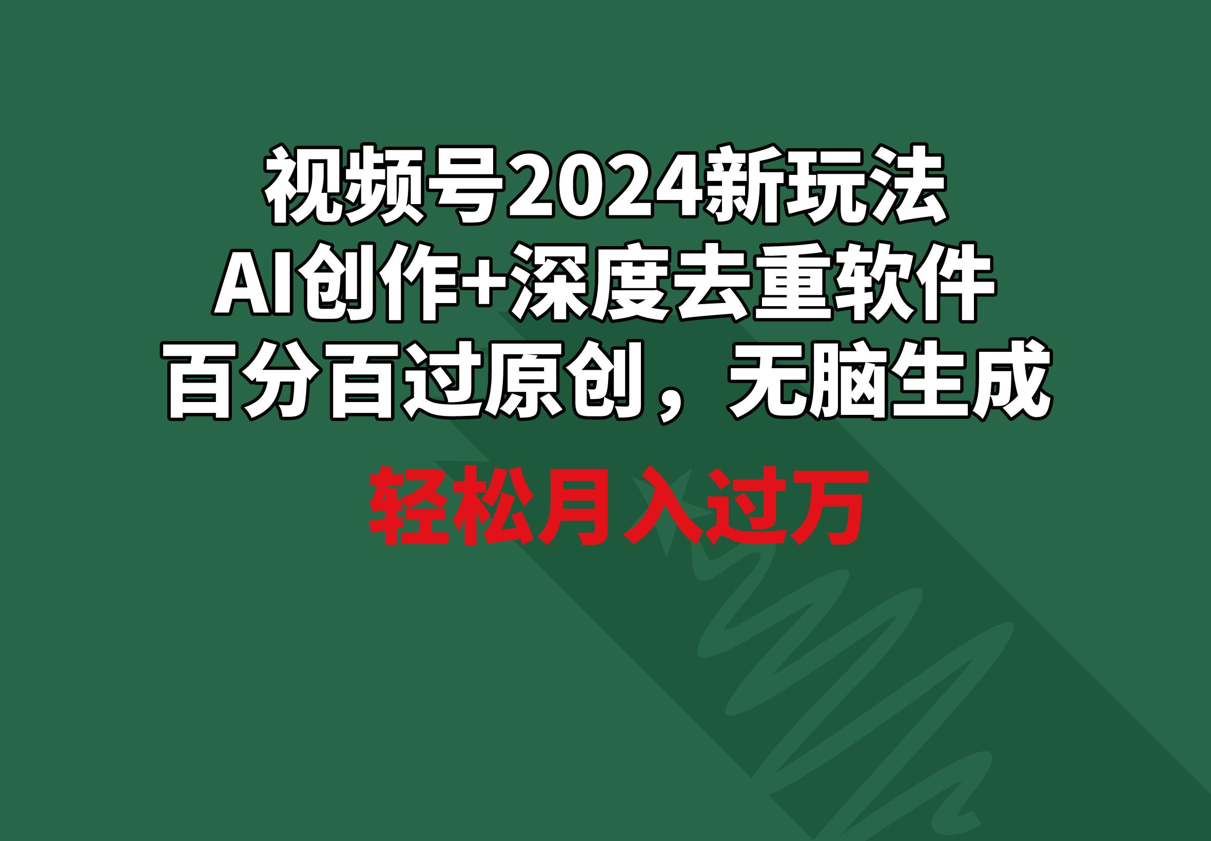 视频号2024新玩法，AI创作+深度去重软件 百分百过原创，无脑生成，月入过万-网创论坛