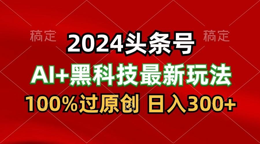 2024最新AI头条+黑科技猛撸收益，100%过原创，三天必起号，每天5分钟，月入1W+-网创论坛