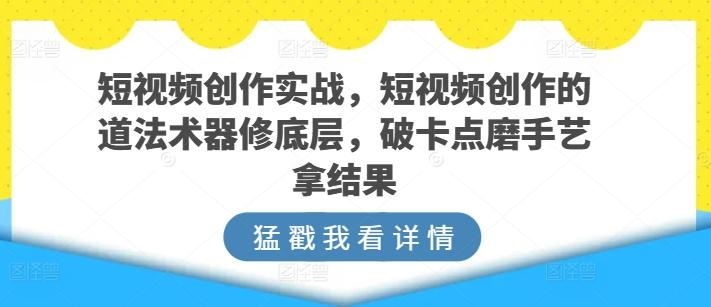 短视频创作实战，短视频创作的道法术器修底层，破卡点磨手艺拿结果-网创论坛