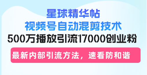 星球精华帖视频号自动混剪技术，500万播放引流17000创业粉，最新内部引...-网创论坛
