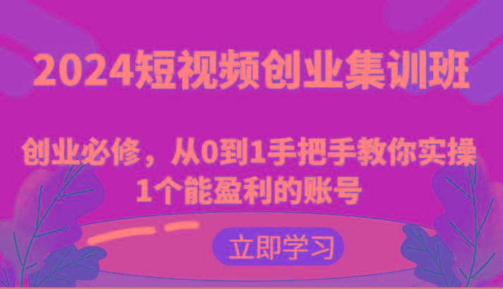 2024短视频创业集训班：创业必修，从0到1手把手教你实操1个能盈利的账号-网创论坛