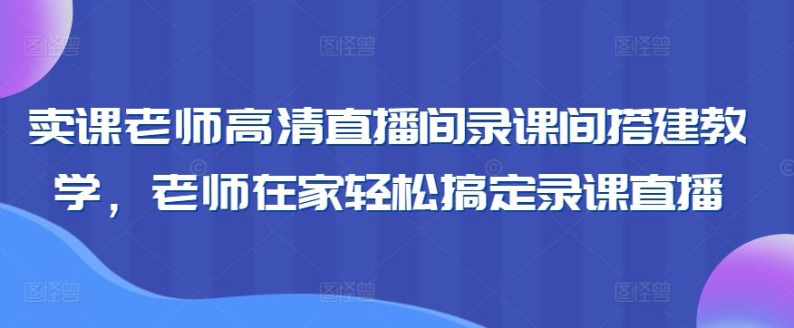 卖课老师高清直播间录课间搭建教学，老师在家轻松搞定录课直播-网创论坛