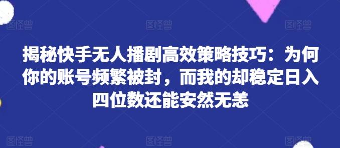 揭秘快手无人播剧高效策略技巧：为何你的账号频繁被封，而我的却稳定日入四位数还能安然无恙【揭秘】-网创论坛