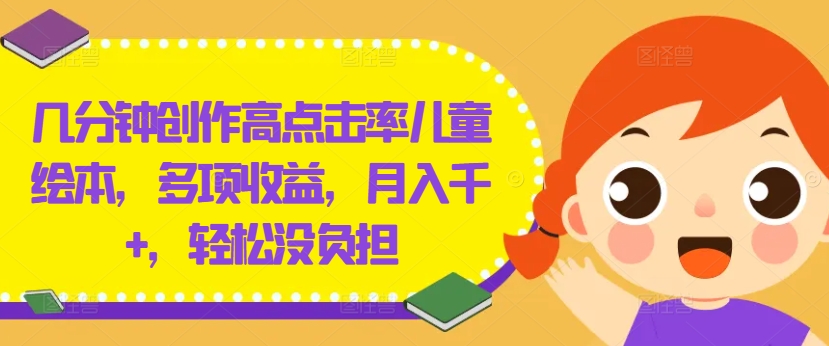 几分钟创作高点击率儿童绘本，多项收益，月入千+，轻松没负担【揭秘】-网创论坛