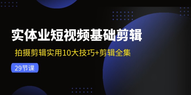 实体业短视频基础剪辑：拍摄剪辑实用10大技巧+剪辑全集(29节-网创论坛