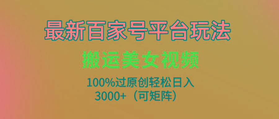 (9852期)最新百家号平台玩法，搬运美女视频100%过原创大揭秘，轻松日入3000+(可…-网创论坛