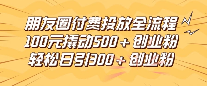 朋友圈高效付费投放全流程，100元撬动500+创业粉，日引流300加精准创业粉【揭秘】-网创论坛