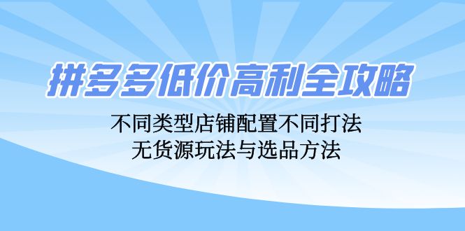 拼多多低价高利全攻略：不同类型店铺配置不同打法，无货源玩法与选品方法-网创论坛