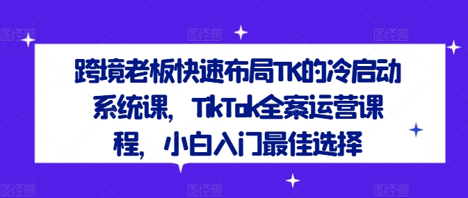 跨境老板快速布局TK的冷启动系统课，TikTok全案运营课程，小白入门最佳选择-网创论坛