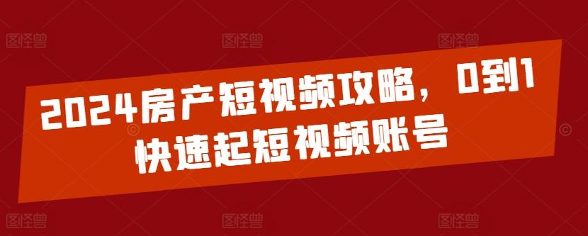 2024房产短视频攻略，0到1快速起短视频账号-网创论坛