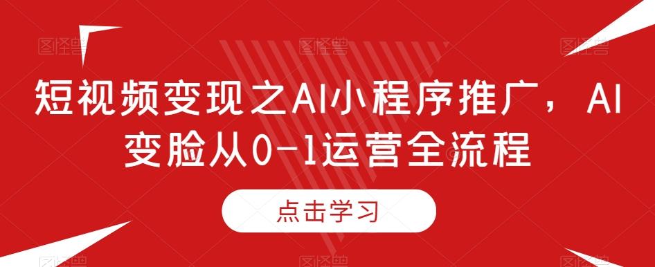 短视频变现之AI小程序推广，AI变脸从0-1运营全流程-网创论坛