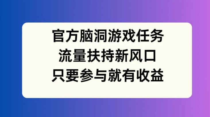 官方脑洞游戏任务，流量扶持新风口，只要参与就有收益【揭秘】-网创论坛