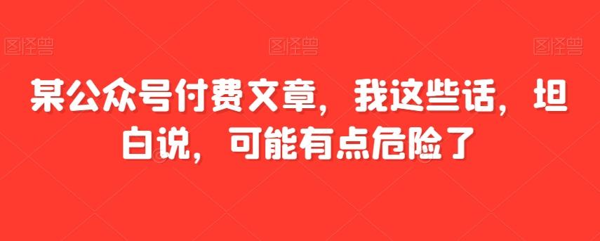 某公众号付费文章，我这些话，坦白说，可能有点危险了-网创论坛