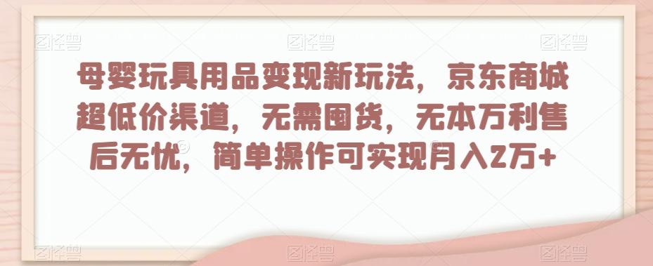 母婴玩具用品变现新玩法，京东商城超低价渠道，简单操作可实现月入2万+【揭秘】-网创论坛