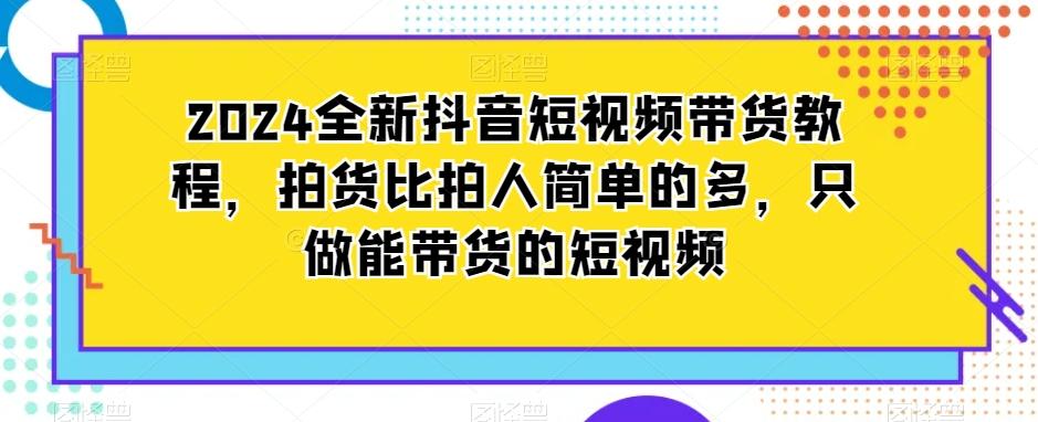 2024全新抖音短视频带货教程，拍货比拍人简单的多，只做能带货的短视频-网创论坛