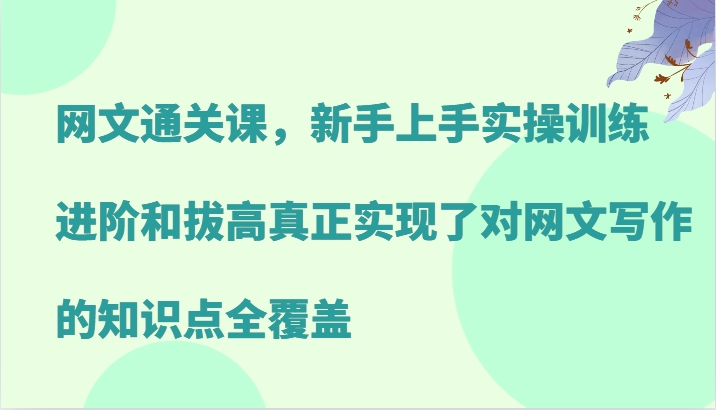 网文通关课，新手上手实操训练，进阶和拔高真正实现了对网文写作的知识点全覆盖-网创论坛