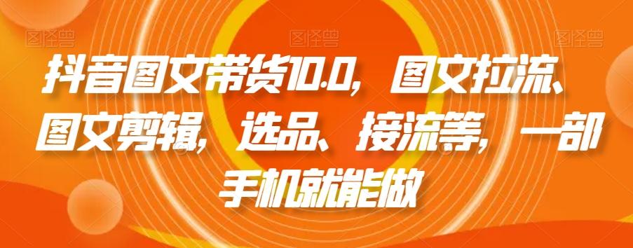 抖音图文带货10.0，图文拉流、图文剪辑，选品、接流等，一部手机就能做-网创论坛