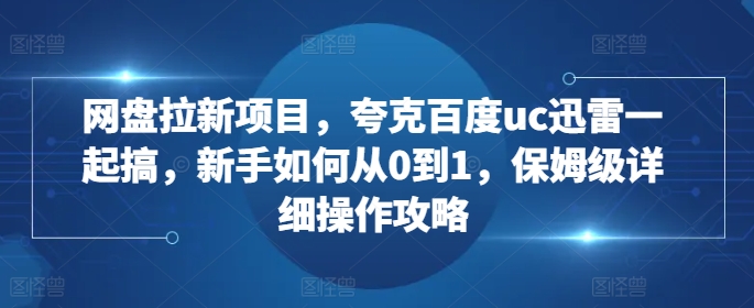 网盘拉新项目，夸克百度uc迅雷一起搞，新手如何从0到1，保姆级详细操作攻略-网创论坛