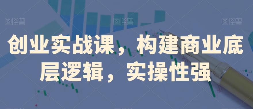 创业实战课，​构建商业底层逻辑，实操性强-网创论坛