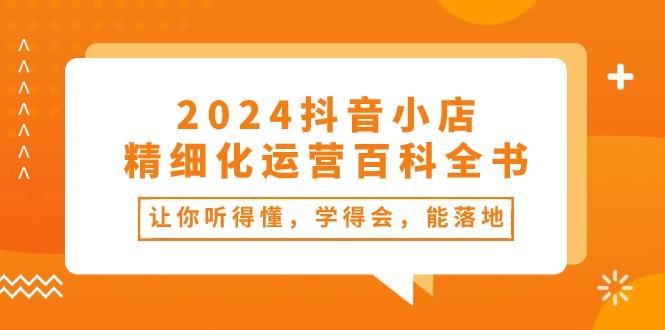 2024抖音小店-精细化运营百科全书：让你听得懂，学得会，能落地(34节课-网创论坛