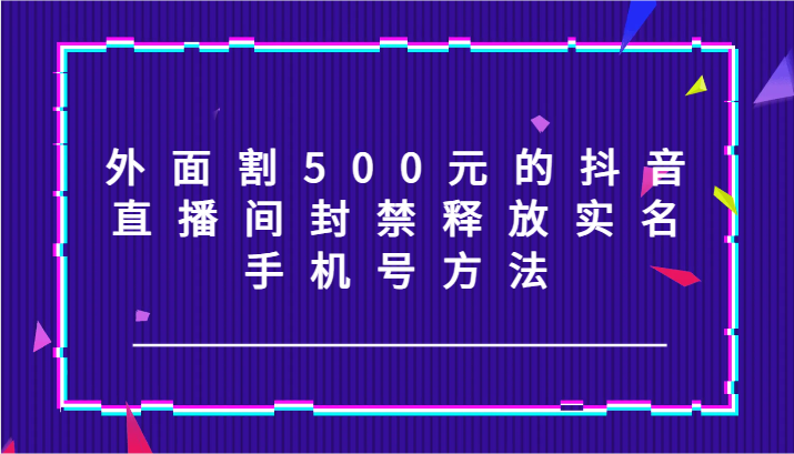 外面割500元的抖音直播间封禁释放实名/手机号方法！-网创论坛