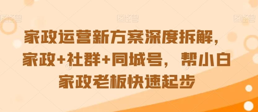 家政运营新方案深度拆解，家政+社群+同城号，帮小白家政老板快速起步-网创论坛