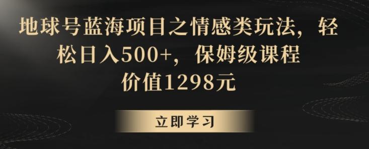 地球号蓝海项目之情感类玩法，轻松日入500+，保姆级课程【揭秘】-网创论坛