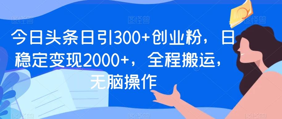 今日头条日引300+创业粉，日稳定变现2000+，全程搬运，无脑操作-网创论坛