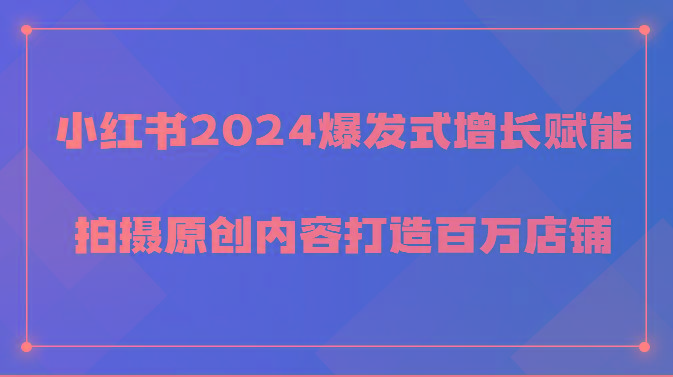 小红书2024爆发式增长赋能，拍摄原创内容打造百万店铺！-网创论坛