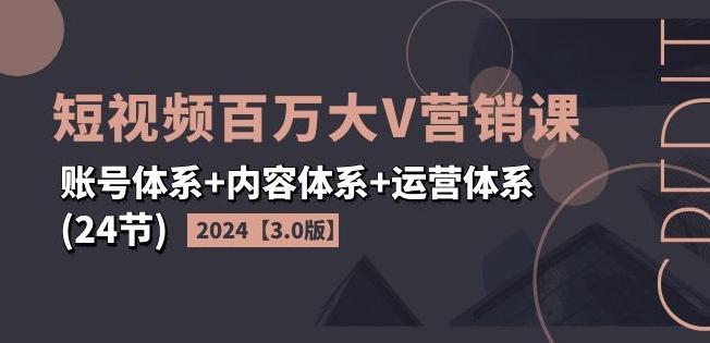 2024短视频百万大V营销课【3.0版】账号体系+内容体系+运营体系(24节)-网创论坛