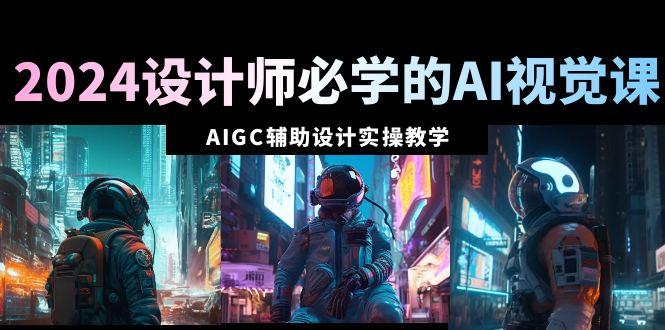 2024设计师必学的AI视觉课：AIGC辅助设计实操教学(66节课)-网创论坛