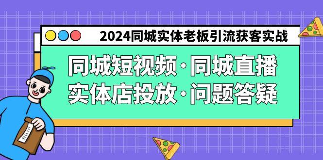 2024同城实体老板引流获客实操同城短视频·同城直播·实体店投放·问题答疑-网创论坛