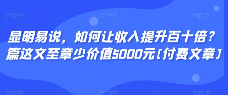 显明易说，如何让收入提升百十倍？‮篇这‬文‮至章‬少价值5000元[付费文章]-网创论坛