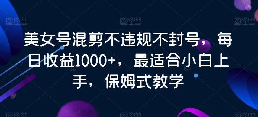 美女号混剪不违规不封号，每日收益1000+，最适合小白上手，保姆式教学-网创论坛