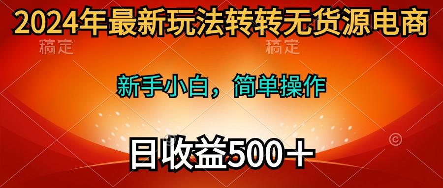 (10003期)2024年最新玩法转转无货源电商，新手小白 简单操作，长期稳定 日收入500＋-网创论坛