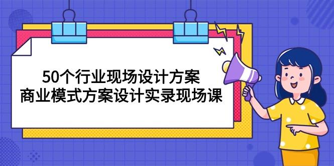 50个行业 现场设计方案，商业模式方案设计实录现场课(50节课-网创论坛