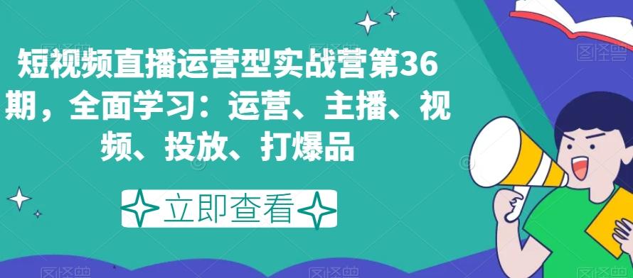 短视频直播运营型实战营第36期，全面学习：运营、主播、视频、投放、打爆品-网创论坛