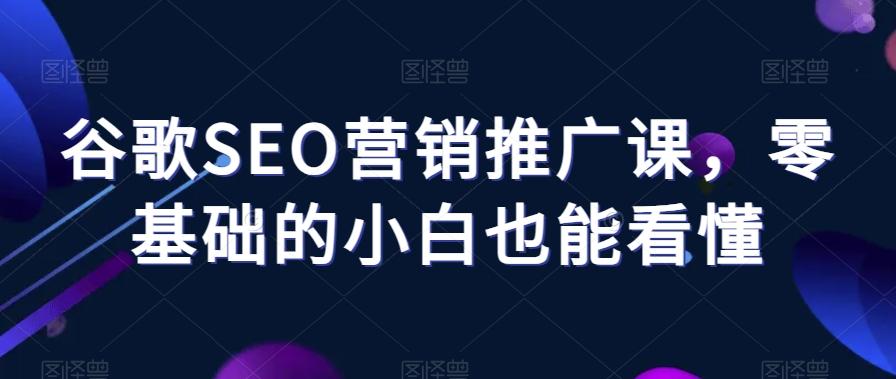 谷歌SEO营销推广课，零基础的小白也能看懂-网创论坛