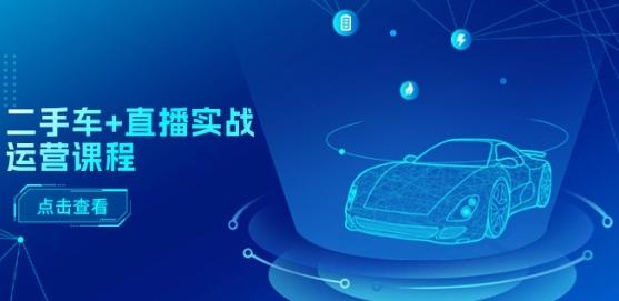 二手车+直播实战运营课程：直播推荐/短视频推荐/千川投放/直播全流程-网创论坛