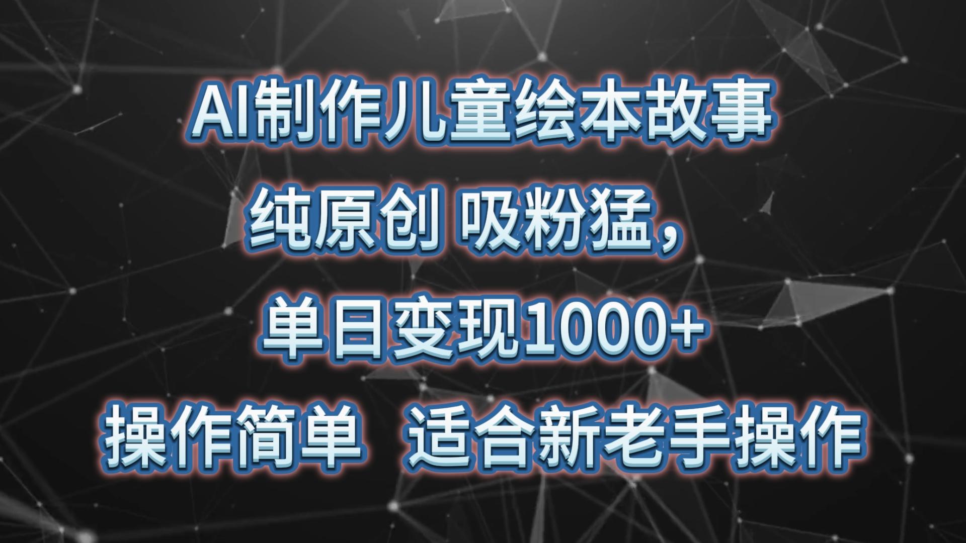 AI制作儿童绘本故事，纯原创，吸粉猛，单日变现1000+，操作简单，适合新老手操作-网创论坛