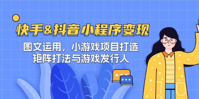 快手&抖音-小程序变现 图文运用/小游戏项目打造/矩阵打法与游戏发行人-网创论坛