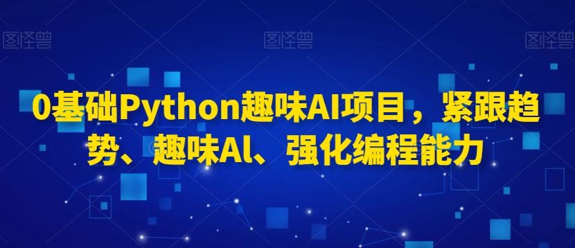 0基础Python趣味AI项目，紧跟趋势、趣味Al、强化编程能力-网创论坛