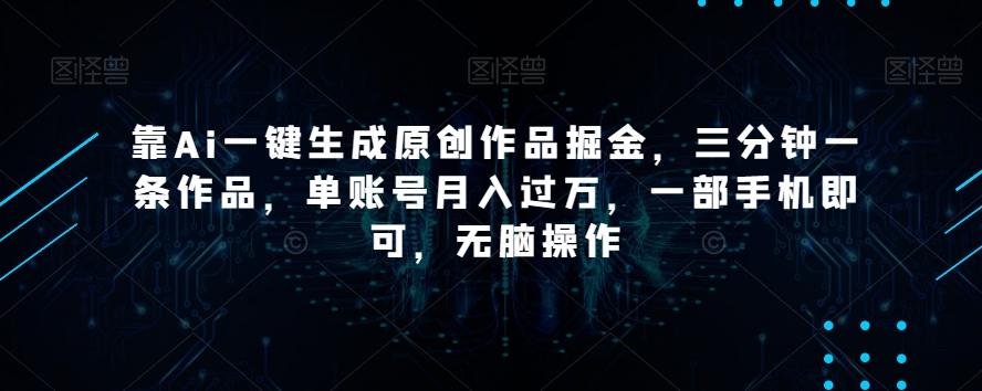 靠Ai一键生成原创作品掘金，三分钟一条作品，单账号月入过万，一部手机即可，无脑操作【揭秘】-网创论坛